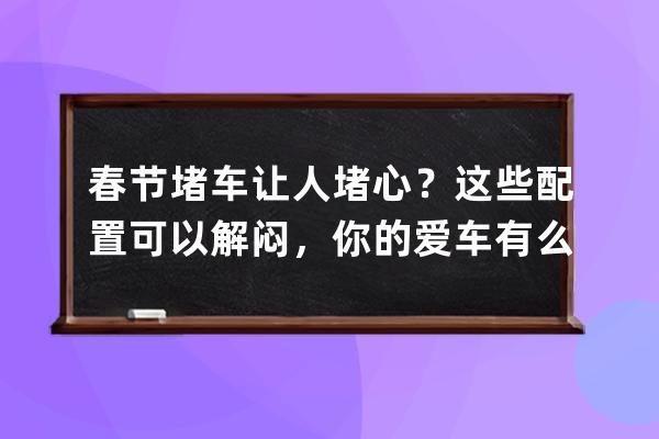 春节堵车让人堵心？这些配置可以解闷，你的爱车有么？_堵车的烦恼 