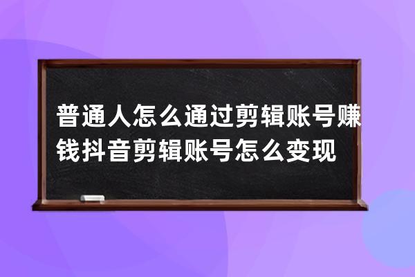 普通人怎么通过剪辑账号赚钱 抖音剪辑账号怎么变现 