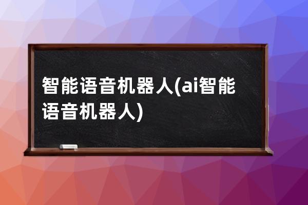 智能语音机器人(ai智能语音机器人)