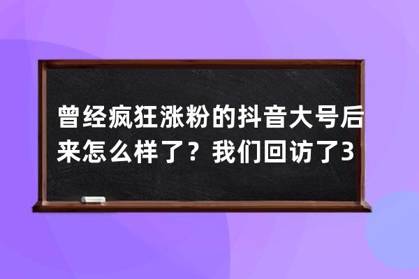 曾经疯狂涨粉的抖音大号后来怎么样了？我们回访了3个800万粉大号_粉丝破亿抖 