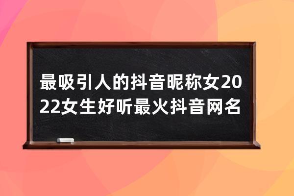 最吸引人的抖音昵称女 2022女生好听最火抖音网名￼ 