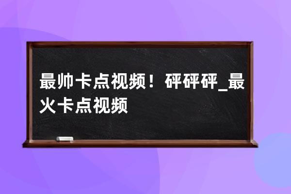 最帅卡点视频！砰砰砰_最火卡点视频 