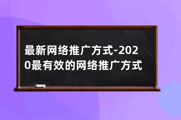 最新网络推广方式-2020最有效的网络推广方式