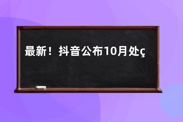 最新！抖音公布10月处罚通告，千万要注意的4类行为！ 