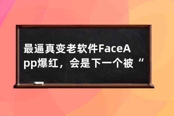 最逼真变老软件FaceApp爆红，会是下一个被“月抛”的吗？_faceapp 弄得人比较多 