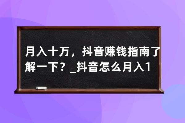 月入十万，抖音赚钱指南了解一下？_抖音怎么月入10万 