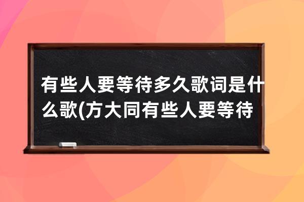 有些人要等待多久歌词是什么歌(方大同有些人要等待多久歌词)