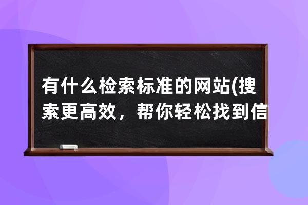 有什么检索标准的网站(搜索更高效，帮你轻松找到信息的网站!)