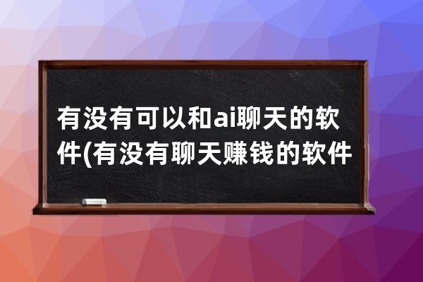 有没有可以和ai聊天的软件(有没有聊天赚钱的软件)