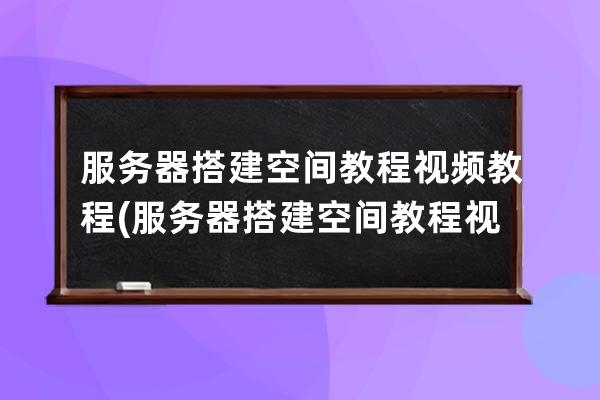 服务器搭建空间教程视频教程(服务器搭建空间教程视频教程下载)
