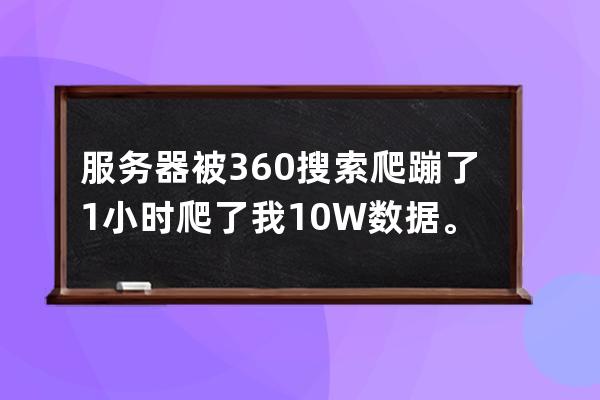 服务器被360搜索爬蹦了 1小时爬了我10W数据。。。 42.236.17.37 42.236.17.88 是255个字段循环爬取