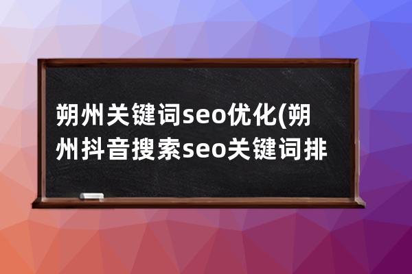 朔州关键词seo优化(朔州抖音搜索seo关键词排名优化)