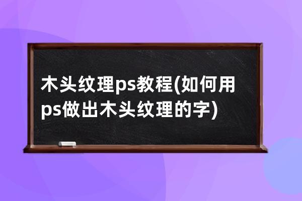 木头纹理ps教程(如何用ps做出木头纹理的字)