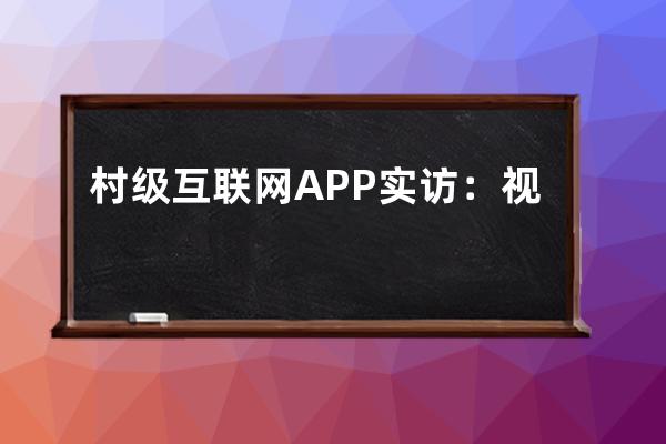 村级互联网APP实访：视频通话代替打字，抖音极速版是用来领钱的 