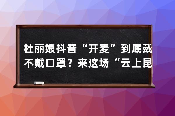 杜丽娘抖音“开麦”到底戴不戴口罩？来这场“云上昆聚”里找答案 