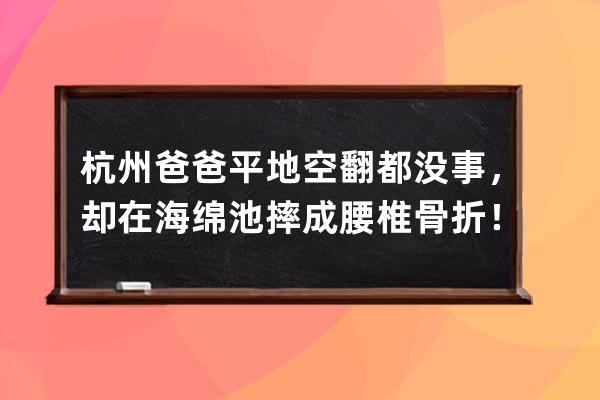 杭州爸爸平地空翻都没事，却在海绵池摔成腰椎骨折！这个动作抖音上很火，但 