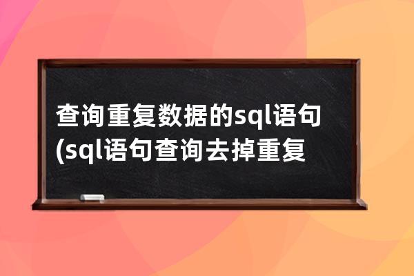 查询重复数据的sql语句(sql语句查询去掉重复数据)