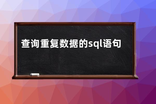 查询重复数据的sql语句(sql语句查询去掉重复数据)