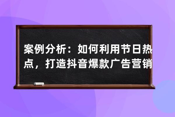 案例分析：如何利用节日热点，打造抖音爆款广告营销视频？_抖音短视频营销 