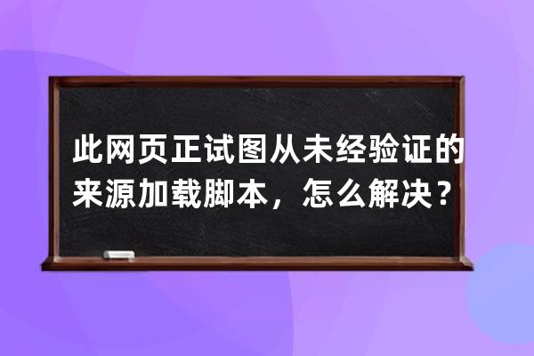 此网页正试图从未经验证的来源加载脚本，怎么解决？