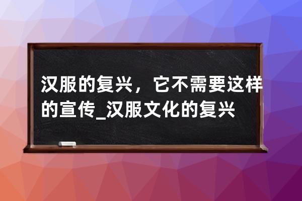 汉服的复兴，它不需要这样的宣传_汉服文化的复兴 