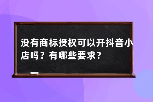 没有商标授权可以开抖音小店吗？有哪些要求？ 