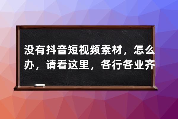 没有抖音短视频素材，怎么办，请看这里，各行各业齐全_抖音视频哪来的这么 