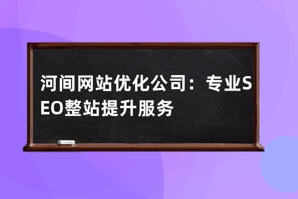 河间网站优化公司：专业SEO整站提升服务