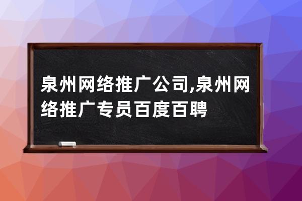 泉州网络推广公司,泉州网络推广专员百度百聘