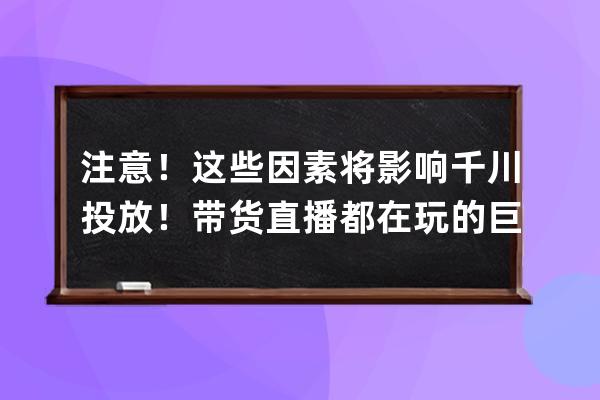 注意！这些因素将影响千川投放！带货直播都在玩的巨量千川，你知道多少？ 