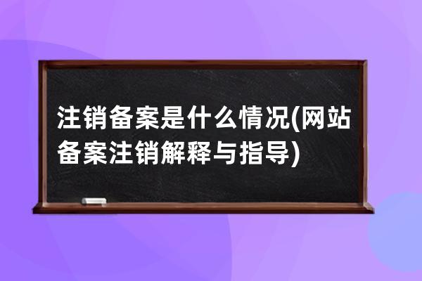 注销备案是什么情况(网站备案注销解释与指导)