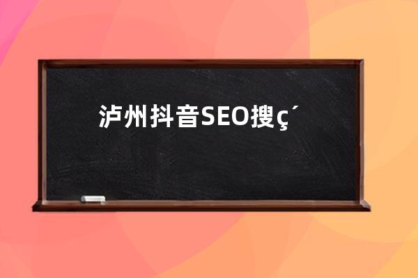 泸州抖音SEO搜索优化软件，提升抖音排名真实有效