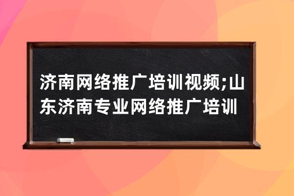 济南网络推广培训视频;山东济南专业网络推广培训