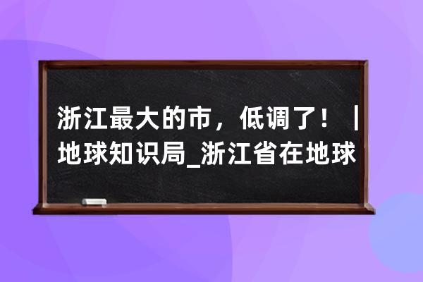 浙江最大的市，低调了！｜地球知识局_浙江省在地球的位置 