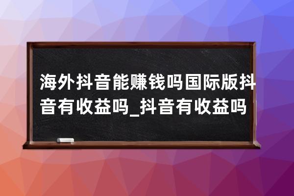 海外抖音能赚钱吗?国际版抖音有收益吗_抖音有收益吗 