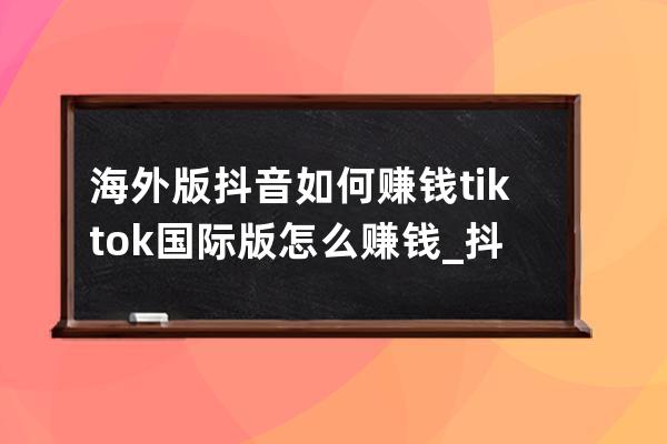 海外版抖音如何赚钱?tiktok国际版怎么赚钱_抖音海外版 