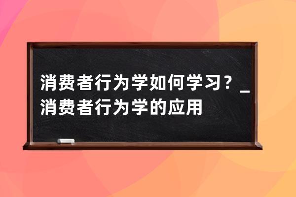 消费者行为学如何学习？_消费者行为学的应用 