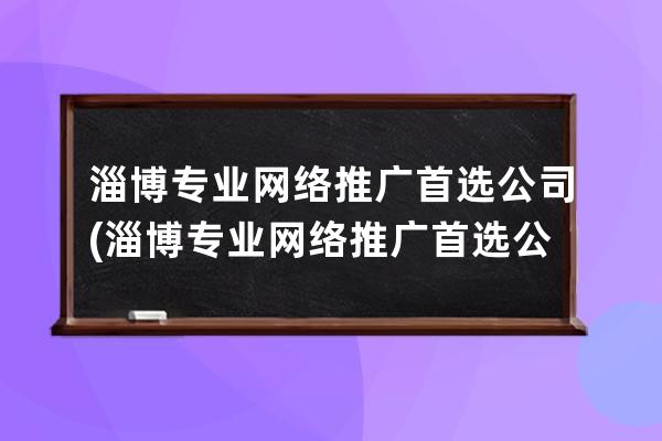 淄博专业网络推广首选公司(淄博专业网络推广首选公司有哪些)
