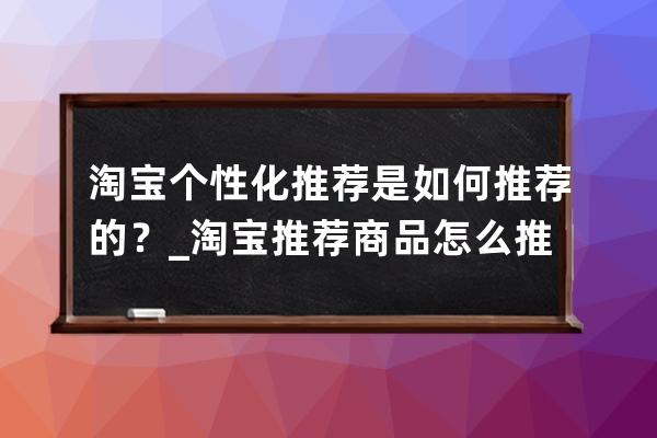 淘宝个性化推荐是如何推荐的？_淘宝推荐商品怎么推荐 