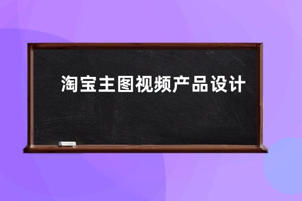 淘宝主图视频产品设计的重点_淘宝商品主图设计 