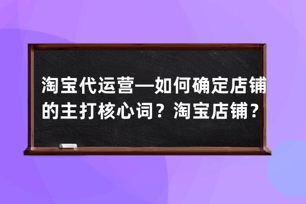 淘宝代运营—如何确定店铺的主打核心词？淘宝店铺？ 