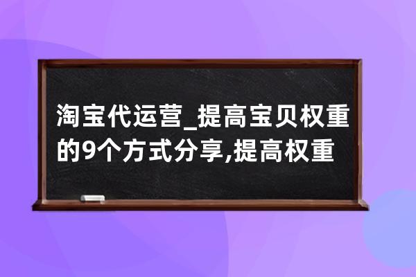 淘宝代运营_提高宝贝权重的9个方式分享,提高权重？ 