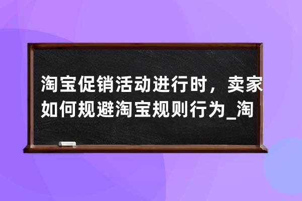 淘宝促销活动进行时，卖家如何规避淘宝规则行为_淘宝营销活动管控规则 