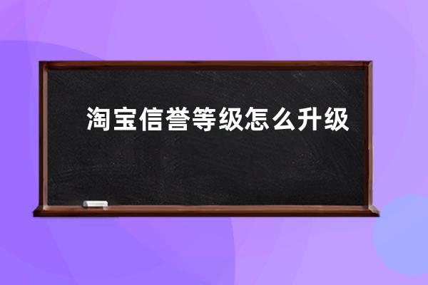 淘宝信誉等级怎么升级？ 