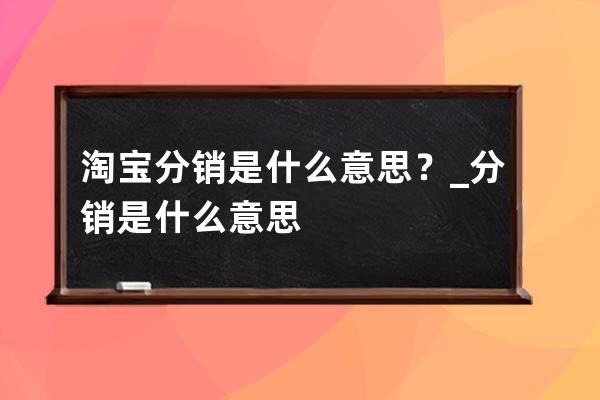 淘宝分销是什么意思？_分销是什么意思 