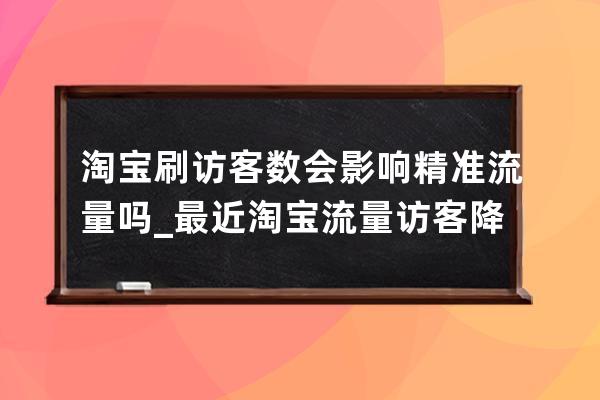 淘宝刷访客数会影响精准流量吗_最近淘宝流量访客降低是什么原因 