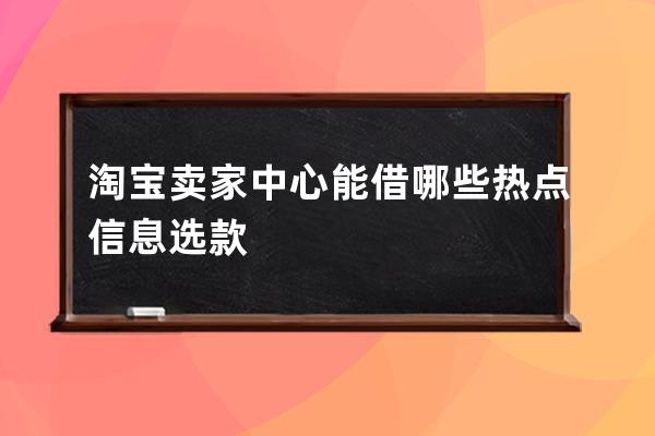 淘宝卖家中心能借哪些热点信息选款 