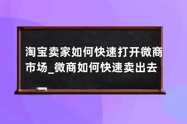 淘宝卖家如何快速打开微商市场_微商如何快速卖出去货 