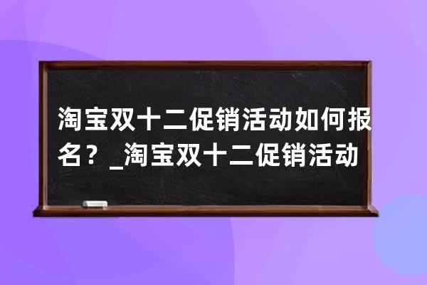 淘宝双十二促销活动如何报名？_淘宝双十二促销活动都有哪些 