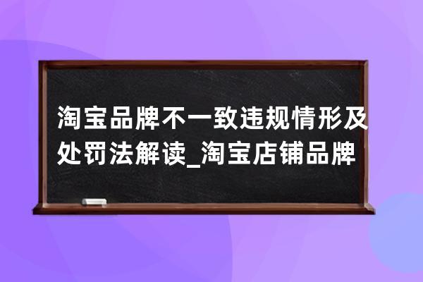 淘宝品牌不一致违规情形及处罚法解读_淘宝店铺品牌不一致会被扣分吗 